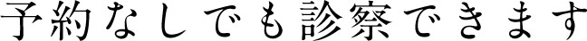 予約なしでも診察できます