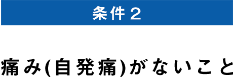 条件2 痛み（自発痛）がないこと